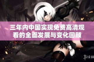 三年内中国实现免费高清观看的全面发展与变化回顾