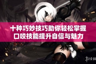 十种巧妙技巧助你轻松掌握口咬技能提升自信与魅力