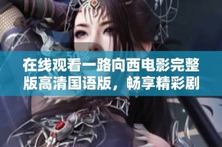 在线观看一路向西电影完整版高清国语版，畅享精彩剧情与表演