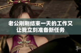 老公刚刚结束一天的工作又让我立刻准备新任务