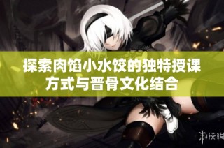 探索肉馅小水饺的独特授课方式与晋骨文化结合