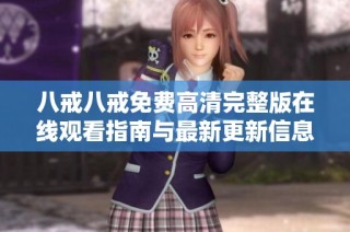 八戒八戒免费高清完整版在线观看指南与最新更新信息