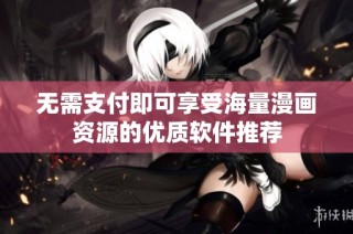 无需支付即可享受海量漫画资源的优质软件推荐