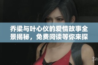 乔梁与叶心仪的爱情故事全景揭秘，免费阅读等你来探索！