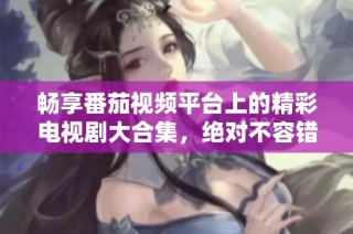 畅享番茄视频平台上的精彩电视剧大合集，绝对不容错过！