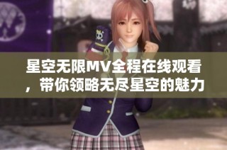 星空无限MV全程在线观看，带你领略无尽星空的魅力