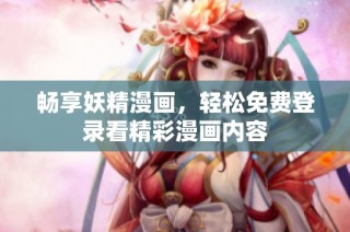 畅享妖精漫画，轻松免费登录看精彩漫画内容