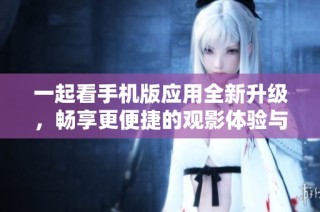 一起看手机版应用全新升级，畅享更便捷的观影体验与社交分享