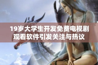 19岁大学生开发免费电视剧观看软件引发关注与热议