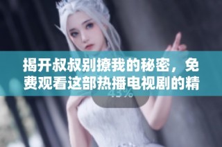 揭开叔叔别撩我的秘密，免费观看这部热播电视剧的精彩内容