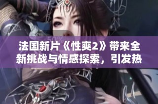 法国新片《性爽2》带来全新挑战与情感探索，引发热议与期待