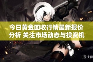 今日黄金回收行情最新报价分析 关注市场动态与投资机会