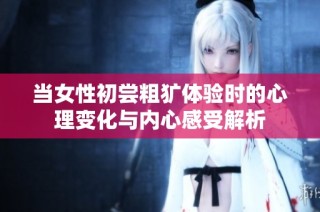 当女性初尝粗犷体验时的心理变化与内心感受解析
