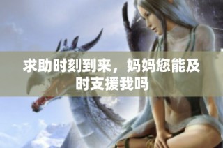 求助时刻到来，妈妈您能及时支援我吗