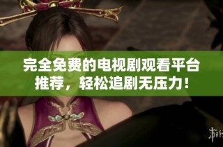完全免费的电视剧观看平台推荐，轻松追剧无压力！