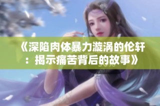 《深陷肉体暴力漩涡的伦轩：揭示痛苦背后的故事》