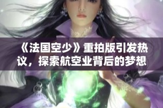 《法国空少》重拍版引发热议，探索航空业背后的梦想与挑战