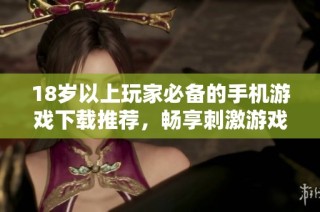 18岁以上玩家必备的手机游戏下载推荐，畅享刺激游戏乐趣