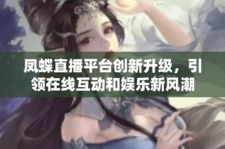 凤蝶直播平台创新升级，引领在线互动和娱乐新风潮