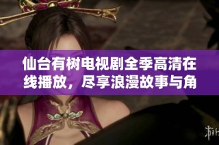 仙台有树电视剧全季高清在线播放，尽享浪漫故事与角色魅力