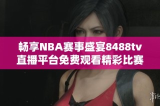 畅享NBA赛事盛宴8488tv直播平台免费观看精彩比赛直播