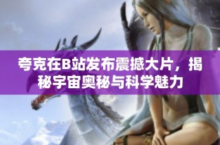 夸克在B站发布震撼大片，揭秘宇宙奥秘与科学魅力