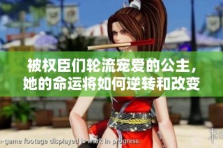 被权臣们轮流宠爱的公主，她的命运将如何逆转和改变