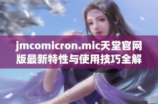 jmcomicron.mic天堂官网版最新特性与使用技巧全解析