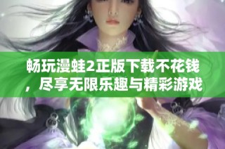 畅玩漫蛙2正版下载不花钱，尽享无限乐趣与精彩游戏体验