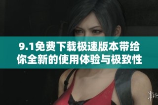 9.1免费下载极速版本带给你全新的使用体验与极致性能提升