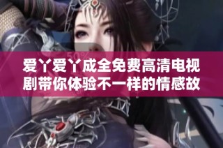 爱丫爱丫成全免费高清电视剧带你体验不一样的情感故事