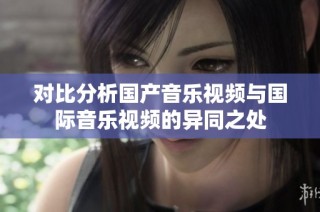 对比分析国产音乐视频与国际音乐视频的异同之处