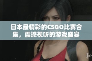日本最精彩的CSGO比赛合集，震撼视听的游戏盛宴