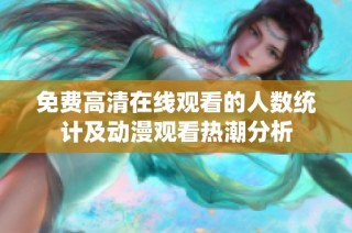 免费高清在线观看的人数统计及动漫观看热潮分析