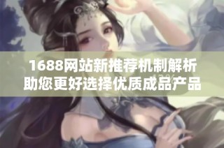 1688网站新推荐机制解析助您更好选择优质成品产品