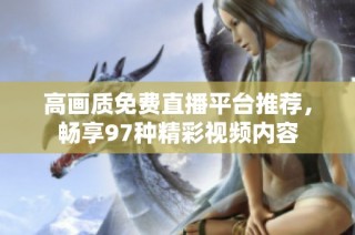 高画质免费直播平台推荐，畅享97种精彩视频内容