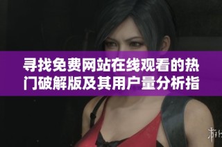 寻找免费网站在线观看的热门破解版及其用户量分析指南