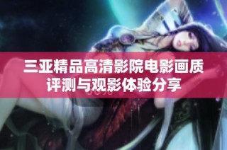 三亚精品高清影院电影画质评测与观影体验分享