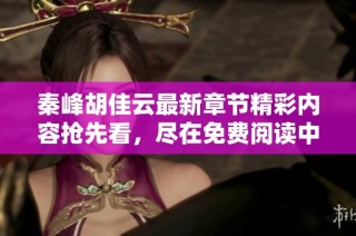 秦峰胡佳云最新章节精彩内容抢先看，尽在免费阅读中
