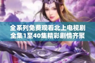 全系列免费观看北上电视剧全集1至40集精彩剧情齐聚一堂