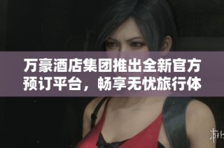 万豪酒店集团推出全新官方预订平台，畅享无忧旅行体验
