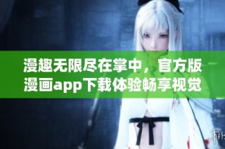 漫趣无限尽在掌中，官方版漫画app下载体验畅享视觉盛宴