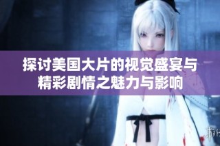 探讨美国大片的视觉盛宴与精彩剧情之魅力与影响
