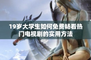 19岁大学生如何免费畅看热门电视剧的实用方法