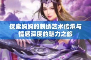 探索妈妈的刺绣艺术传承与情感深度的魅力之旅