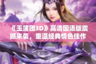 《玉蒲团3D》高清国语版震撼来袭，重温经典情色佳作