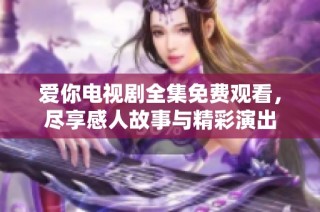 爱你电视剧全集免费观看，尽享感人故事与精彩演出