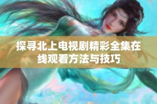 探寻北上电视剧精彩全集在线观看方法与技巧