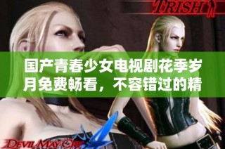 国产青春少女电视剧花季岁月免费畅看，不容错过的精彩故事