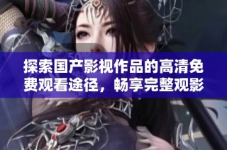 探索国产影视作品的高清免费观看途径，畅享完整观影体验